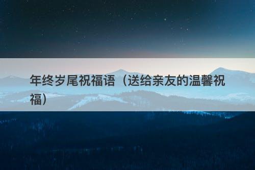 年终岁尾祝福语（送给亲友的温馨祝福）