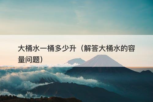 大桶水一桶多少升（解答大桶水的容量问题）