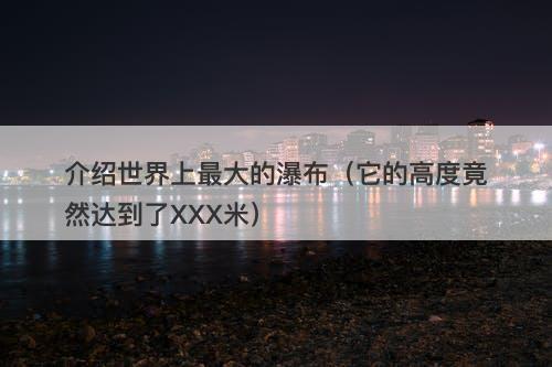 介绍世界上最大的瀑布（它的高度竟然达到了XXX米）