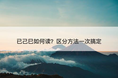 已己巳如何读？区分方法一次搞定
