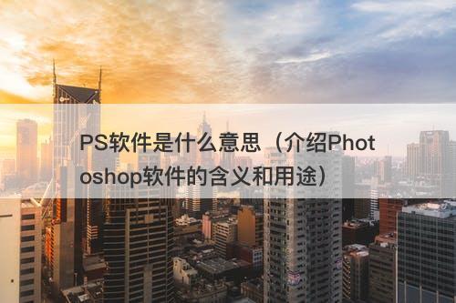 PS软件是什么意思（介绍Photoshop软件的含义和用途）