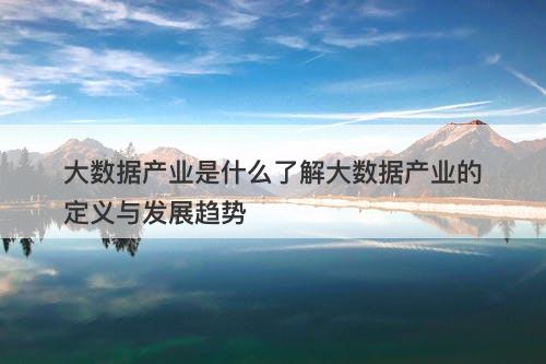 大数据产业是什么了解大数据产业的定义与发展趋势