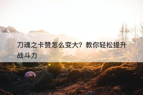 刀魂之卡赞怎么变大？教你轻松提升战斗力