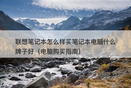 联想笔记本怎么样买笔记本电脑什么牌子好（电脑购买指南）