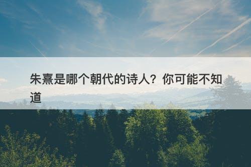 朱熹是哪个朝代的诗人？你可能不知道