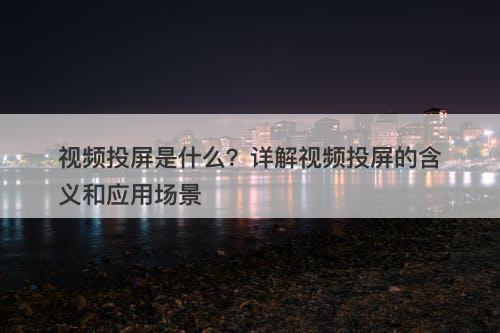 视频投屏是什么？详解视频投屏的含义和应用场景