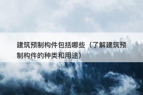 建筑预制构件包括哪些（了解建筑预制构件的种类和用途）