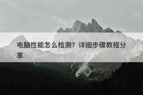 电脑性能怎么检测？详细步骤教程分享
