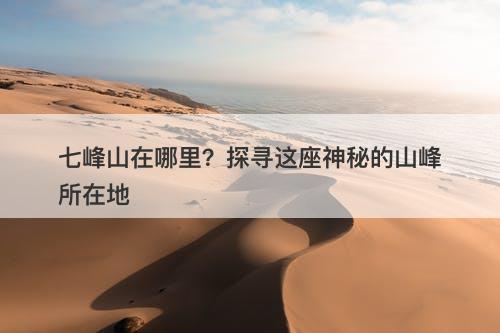 七峰山在哪里？探寻这座神秘的山峰所在地