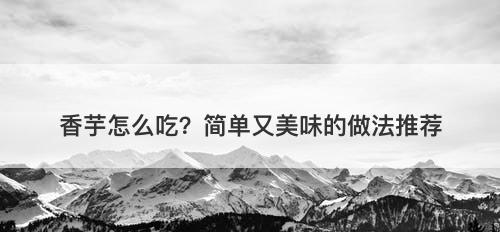 香芋怎么吃？简单又美味的做法推荐-图1