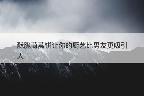 酥脆茼蒿饼让你的厨艺比男友更吸引人