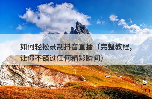 如何轻松录制抖音直播（完整教程，让你不错过任何精彩瞬间）