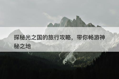 探秘光之国的旅行攻略，带你畅游神秘之地