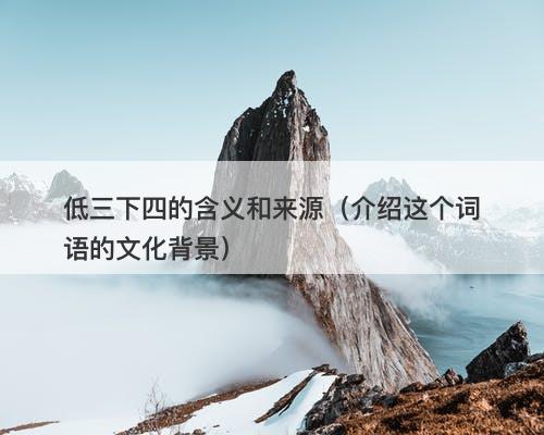 低三下四的含义和来源（介绍这个词语的文化背景）