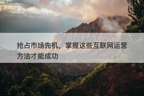 抢占市场先机，掌握这些互联网运营方法才能成功