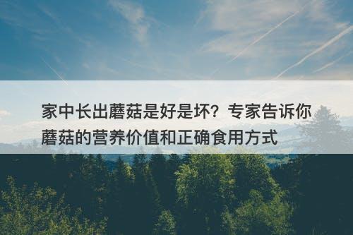家中长出蘑菇是好是坏？专家告诉你蘑菇的营养价值和正确食用方式