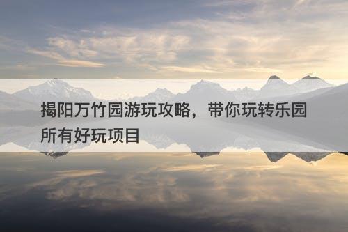 揭阳万竹园游玩攻略，带你玩转乐园所有好玩项目