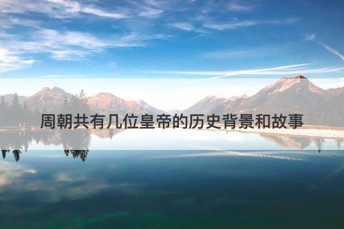 周朝共有几位皇帝的历史背景和故事