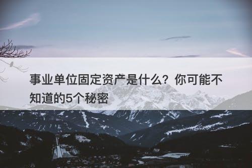 事业单位固定资产是什么？你可能不知道的5个秘密-图1