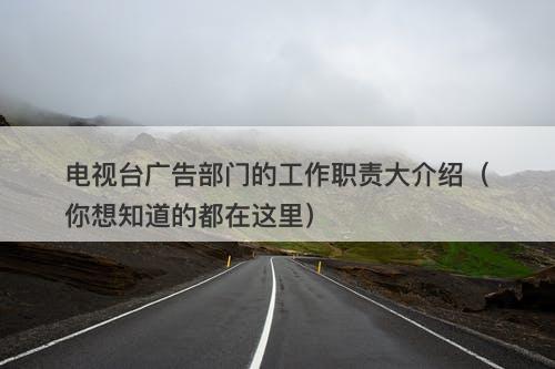 电视台广告部门的工作职责大介绍（你想知道的都在这里）-图1