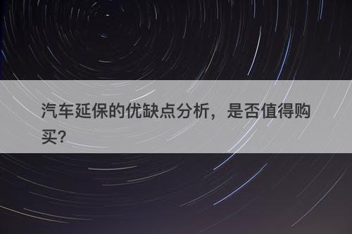 汽车延保的优缺点分析,是否值得购买?