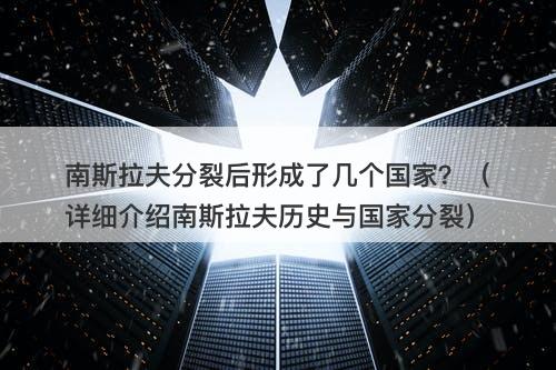南斯拉夫分裂后形成了几个国家？（详细介绍南斯拉夫历史与国家分裂）