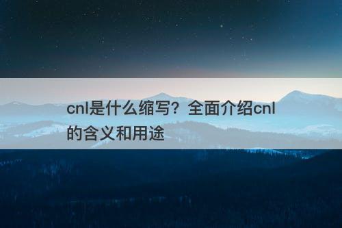 cnl是什么缩写？全面介绍cnl的含义和用途