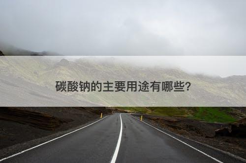 碳酸钠的主要用途有哪些？