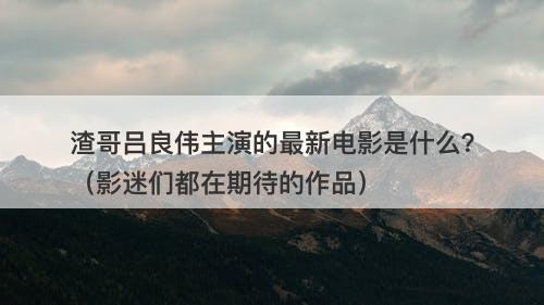 渣哥吕良伟主演的最新电影是什么？（影迷们都在期待的作品）-图1