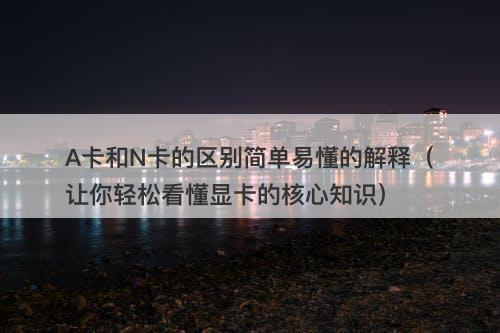A卡和N卡的区别简单易懂的解释(让你轻松看懂显卡的核心知识)