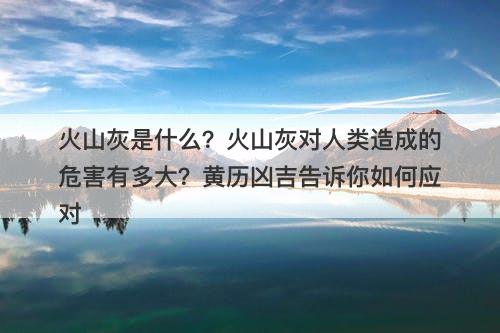 火山灰是什么？火山灰对人类造成的危害有多大？黄历凶吉告诉你如何应对