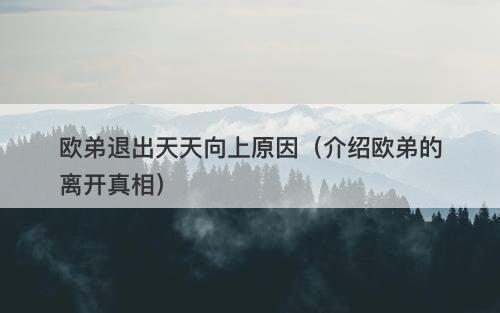 欧弟退出天天向上原因（介绍欧弟的离开真相）
