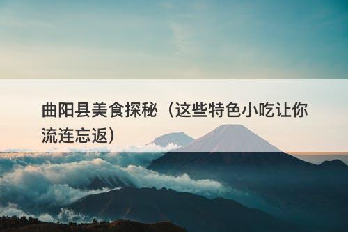 曲阳县美食探秘（这些特色小吃让你流连忘返）