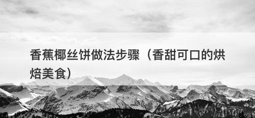 香蕉椰丝饼做法步骤（香甜可口的烘焙美食）