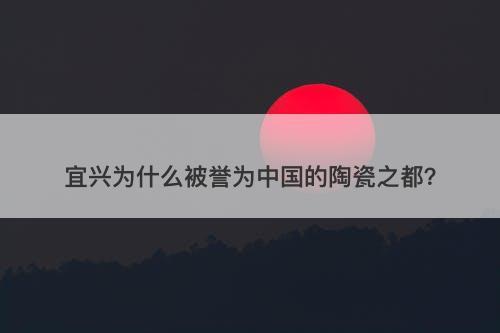 宜兴为什么被誉为中国的陶瓷之都？