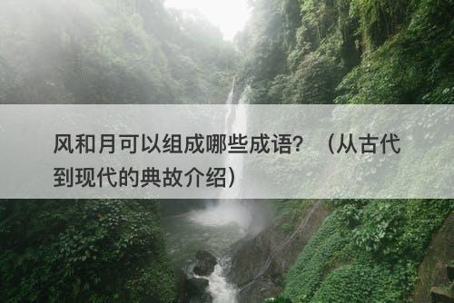 风和月可以组成哪些成语？（从古代到现代的典故介绍）