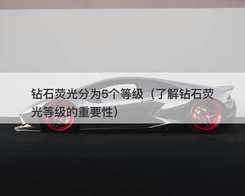 钻石荧光分为5个等级（了解钻石荧光等级的重要性）