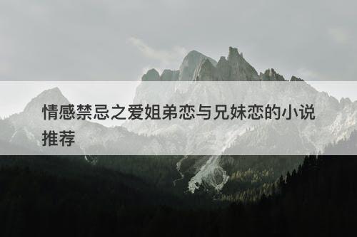 情感禁忌之爱姐弟恋与兄妹恋的小说推荐