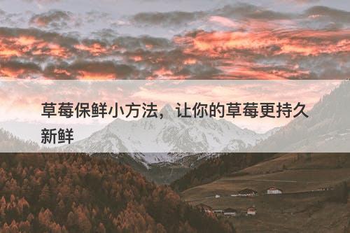 草莓保鲜小方法，让你的草莓更持久新鲜