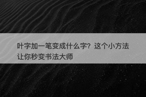 叶字加一笔变成什么字?这个小方法让你秒变书法大师