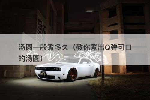 汤圆一般煮多久(教你煮出Q弹可口的汤圆)