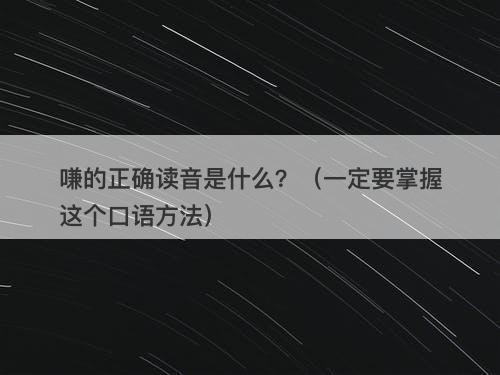嗛的正确读音是什么?(一定要掌握这个口语方法)