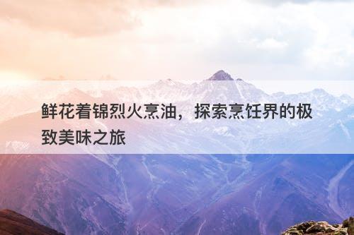 鲜花着锦烈火烹油,探索烹饪界的极致美味之旅