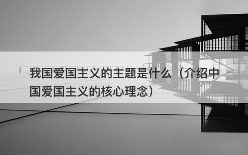 我国爱国主义的主题是什么（介绍中国爱国主义的核心理念）