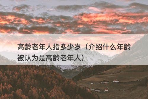 高龄老年人指多少岁（介绍什么年龄被认为是高龄老年人）-图1