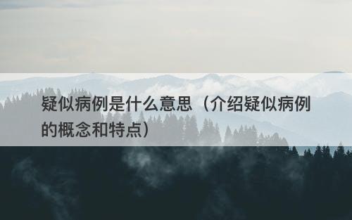 疑似病例是什么意思（介绍疑似病例的概念和特点）