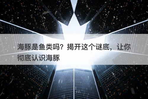 海豚是鱼类吗？揭开这个谜底，让你彻底认识海豚-图1