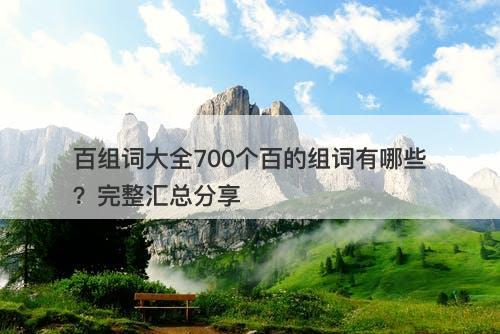 百组词大全700个百的组词有哪些？完整汇总分享