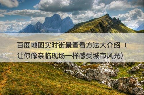 百度地图实时街景查看方法大介绍（让你像亲临现场一样感受城市风光）