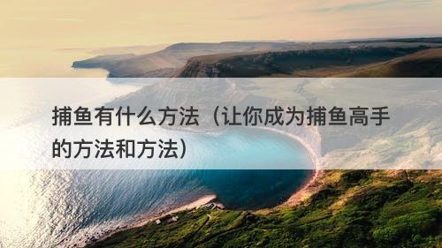 捕鱼有什么方法(让你成为捕鱼高手的方法和方法)-图1 捕鱼有什么方法(让你成为捕鱼高手的方法和方法)-图1